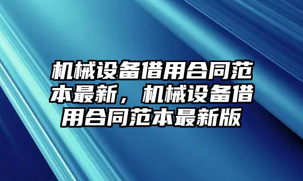 機械設(shè)備借用合同范本最新，機械設(shè)備借用合同范本最新版