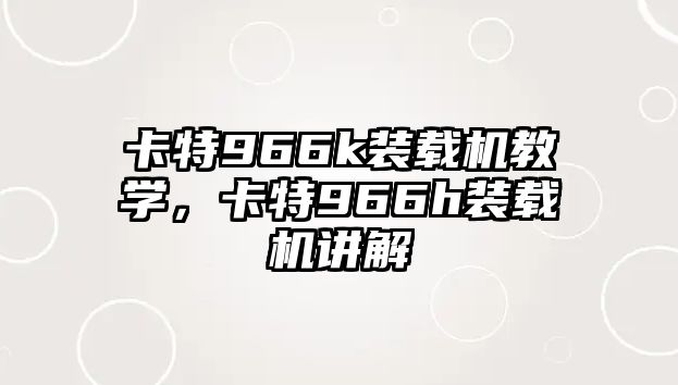 卡特966k裝載機教學(xué)，卡特966h裝載機講解