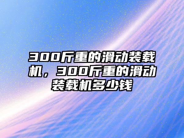 300斤重的滑動(dòng)裝載機(jī)，300斤重的滑動(dòng)裝載機(jī)多少錢