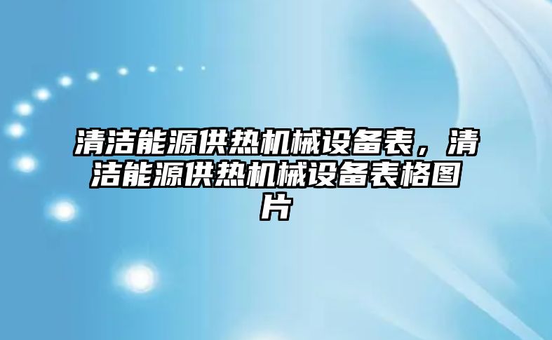 清潔能源供熱機(jī)械設(shè)備表，清潔能源供熱機(jī)械設(shè)備表格圖片