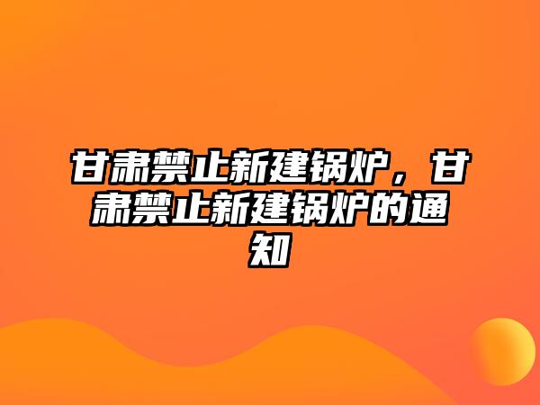 甘肅禁止新建鍋爐，甘肅禁止新建鍋爐的通知