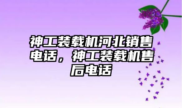 神工裝載機河北銷售電話，神工裝載機售后電話