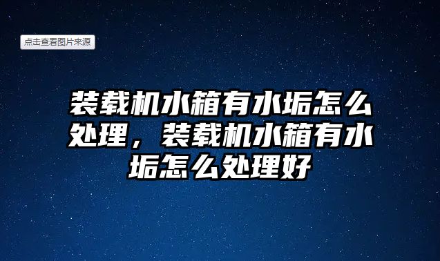 裝載機水箱有水垢怎么處理，裝載機水箱有水垢怎么處理好