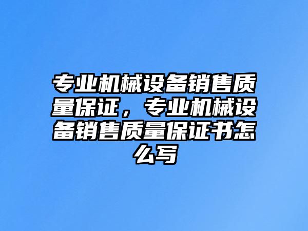 專業(yè)機(jī)械設(shè)備銷售質(zhì)量保證，專業(yè)機(jī)械設(shè)備銷售質(zhì)量保證書怎么寫