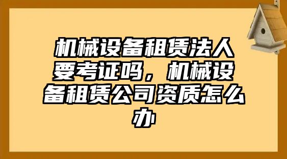 機(jī)械設(shè)備租賃法人要考證嗎，機(jī)械設(shè)備租賃公司資質(zhì)怎么辦