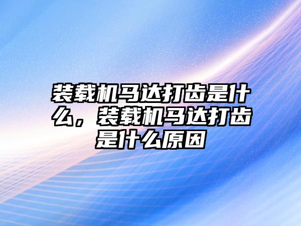 裝載機(jī)馬達(dá)打齒是什么，裝載機(jī)馬達(dá)打齒是什么原因