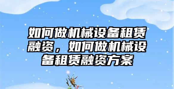 如何做機械設(shè)備租賃融資，如何做機械設(shè)備租賃融資方案