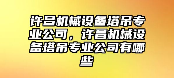 許昌機(jī)械設(shè)備塔吊專(zhuān)業(yè)公司，許昌機(jī)械設(shè)備塔吊專(zhuān)業(yè)公司有哪些