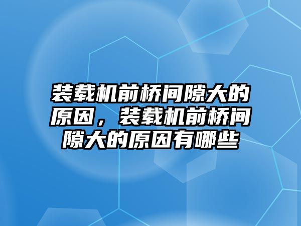 裝載機(jī)前橋間隙大的原因，裝載機(jī)前橋間隙大的原因有哪些