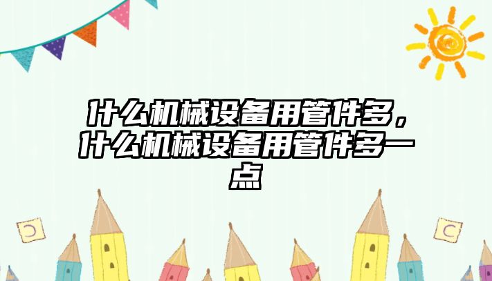 什么機械設備用管件多，什么機械設備用管件多一點