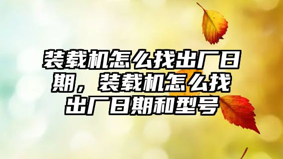 裝載機怎么找出廠日期，裝載機怎么找出廠日期和型號