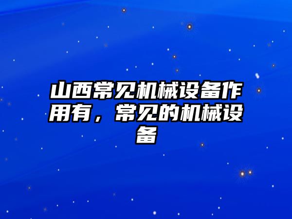 山西常見機(jī)械設(shè)備作用有，常見的機(jī)械設(shè)備