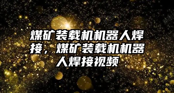 煤礦裝載機(jī)機(jī)器人焊接，煤礦裝載機(jī)機(jī)器人焊接視頻