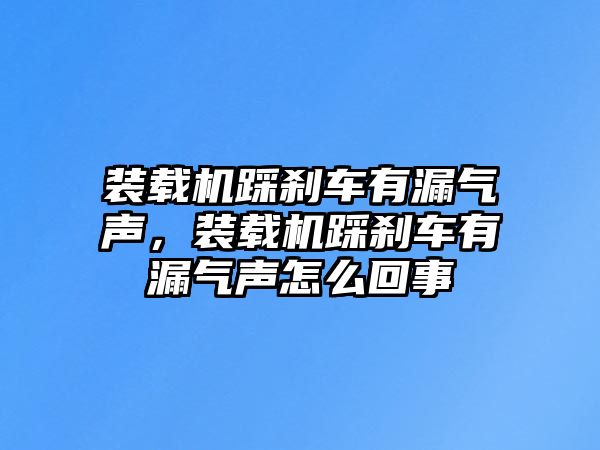 裝載機踩剎車有漏氣聲，裝載機踩剎車有漏氣聲怎么回事