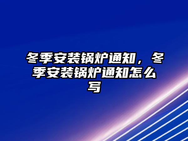 冬季安裝鍋爐通知，冬季安裝鍋爐通知怎么寫(xiě)