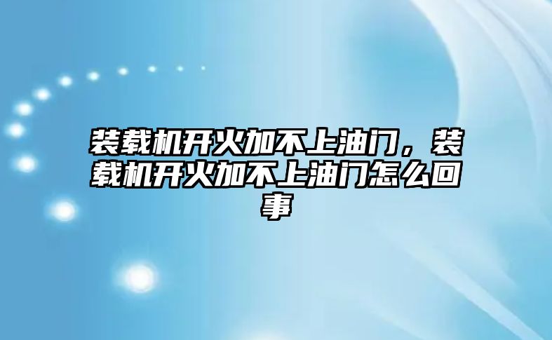 裝載機(jī)開火加不上油門，裝載機(jī)開火加不上油門怎么回事