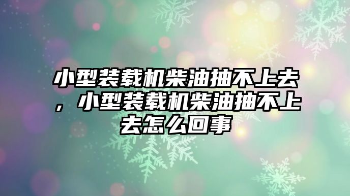 小型裝載機柴油抽不上去，小型裝載機柴油抽不上去怎么回事