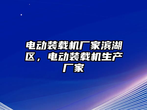 電動(dòng)裝載機(jī)廠家濱湖區(qū)，電動(dòng)裝載機(jī)生產(chǎn)廠家