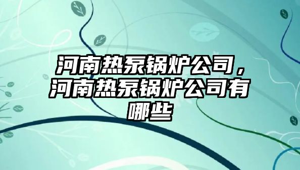 河南熱泵鍋爐公司，河南熱泵鍋爐公司有哪些