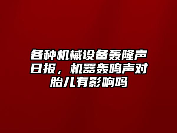 各種機(jī)械設(shè)備轟隆聲日?qǐng)?bào)，機(jī)器轟鳴聲對(duì)胎兒有影響嗎