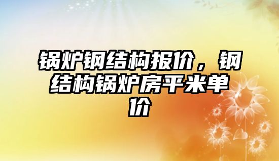 鍋爐鋼結(jié)構(gòu)報價，鋼結(jié)構(gòu)鍋爐房平米單價