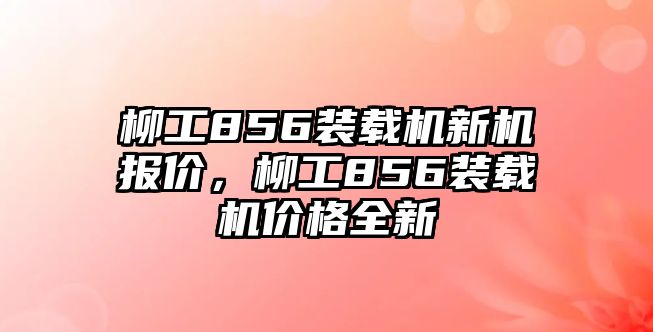 柳工856裝載機新機報價，柳工856裝載機價格全新