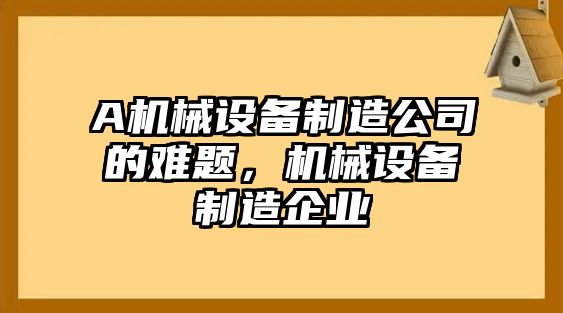 A機(jī)械設(shè)備制造公司的難題，機(jī)械設(shè)備制造企業(yè)