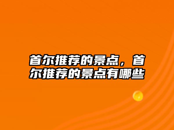 首爾推薦的景點，首爾推薦的景點有哪些