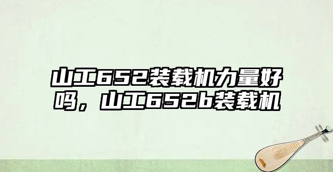 山工652裝載機(jī)力量好嗎，山工652b裝載機(jī)