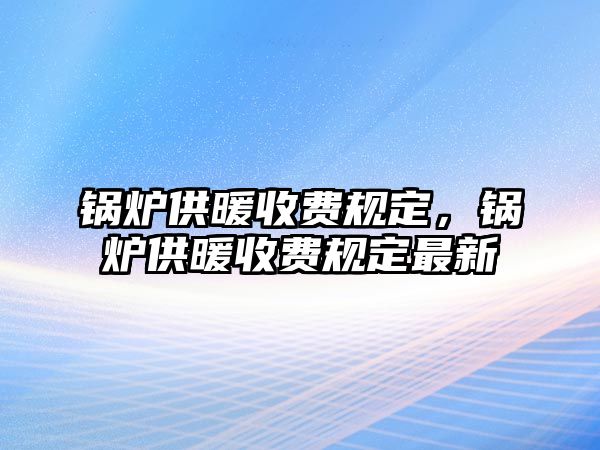 鍋爐供暖收費(fèi)規(guī)定，鍋爐供暖收費(fèi)規(guī)定最新