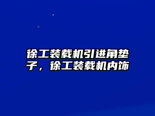 徐工裝載機(jī)引進(jìn)角墊子，徐工裝載機(jī)內(nèi)飾