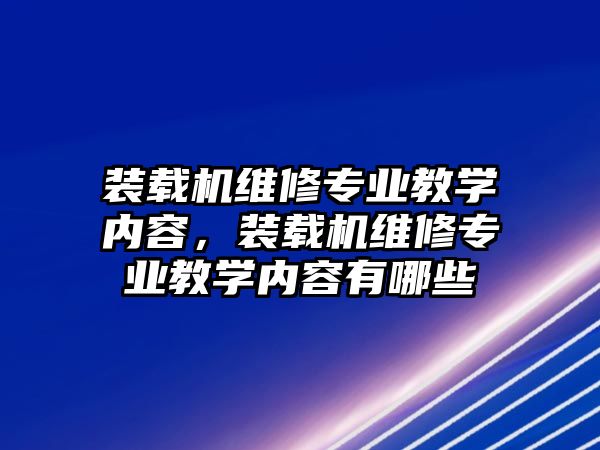 裝載機維修專業(yè)教學內(nèi)容，裝載機維修專業(yè)教學內(nèi)容有哪些