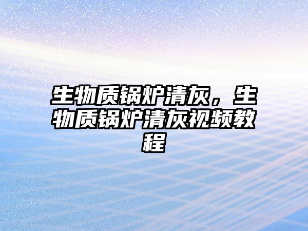 生物質鍋爐清灰，生物質鍋爐清灰視頻教程