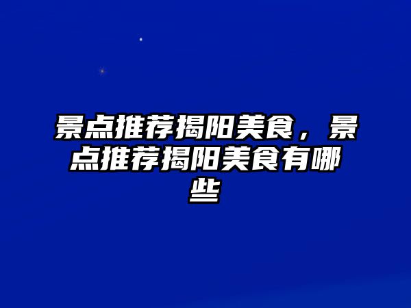 景點推薦揭陽美食，景點推薦揭陽美食有哪些