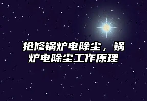 搶修鍋爐電除塵，鍋爐電除塵工作原理