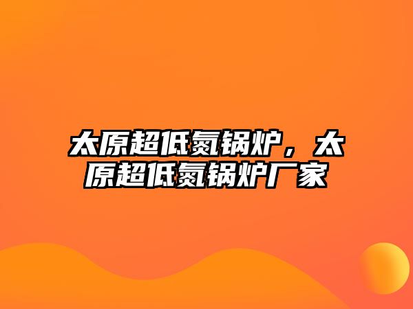 太原超低氮鍋爐，太原超低氮鍋爐廠家