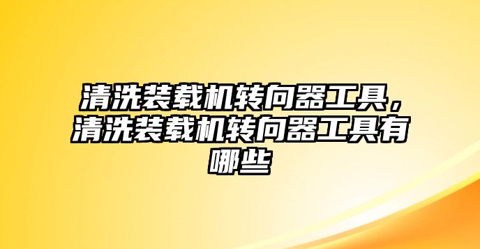 清洗裝載機轉向器工具，清洗裝載機轉向器工具有哪些