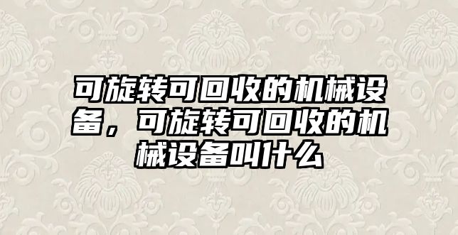 可旋轉可回收的機械設備，可旋轉可回收的機械設備叫什么