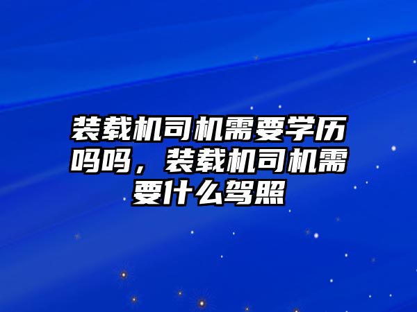 裝載機(jī)司機(jī)需要學(xué)歷嗎嗎，裝載機(jī)司機(jī)需要什么駕照