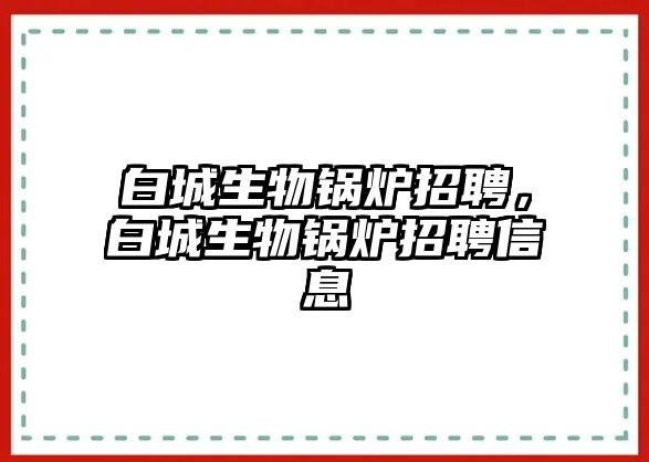 白城生物鍋爐招聘，白城生物鍋爐招聘信息