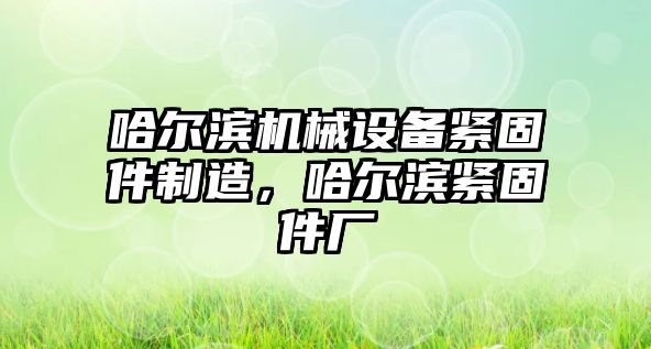 哈爾濱機械設備緊固件制造，哈爾濱緊固件廠