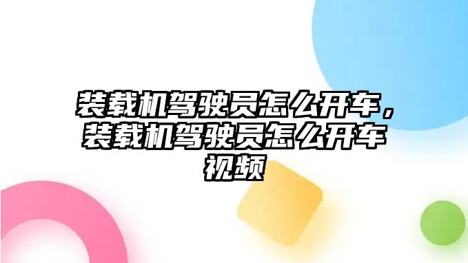 裝載機駕駛員怎么開車，裝載機駕駛員怎么開車視頻