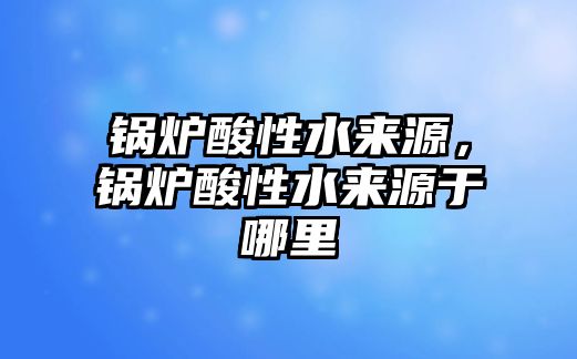 鍋爐酸性水來源，鍋爐酸性水來源于哪里