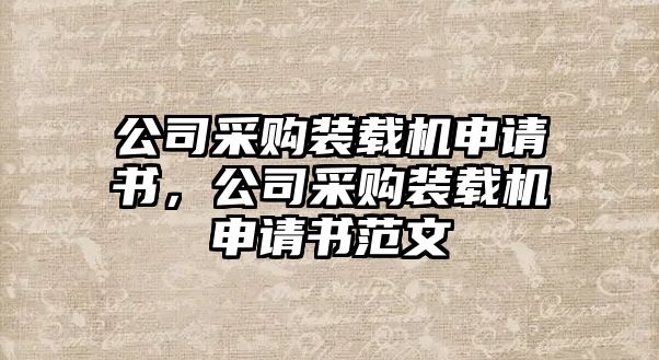 公司采購裝載機申請書，公司采購裝載機申請書范文