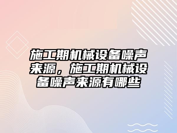 施工期機械設(shè)備噪聲來源，施工期機械設(shè)備噪聲來源有哪些