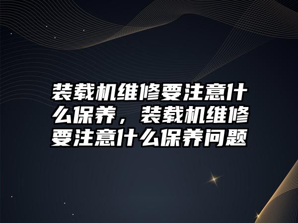 裝載機維修要注意什么保養(yǎng)，裝載機維修要注意什么保養(yǎng)問題