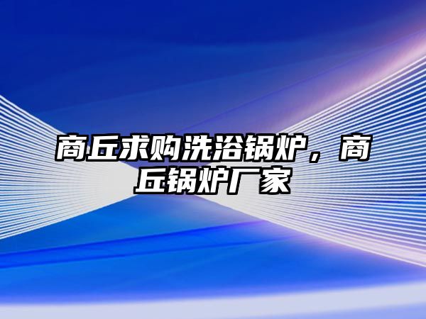 商丘求購洗浴鍋爐，商丘鍋爐廠家