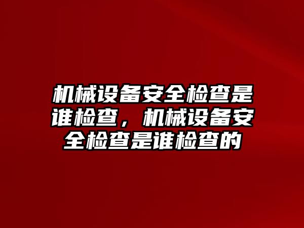 機(jī)械設(shè)備安全檢查是誰檢查，機(jī)械設(shè)備安全檢查是誰檢查的