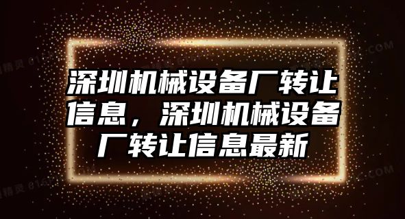 深圳機(jī)械設(shè)備廠轉(zhuǎn)讓信息，深圳機(jī)械設(shè)備廠轉(zhuǎn)讓信息最新