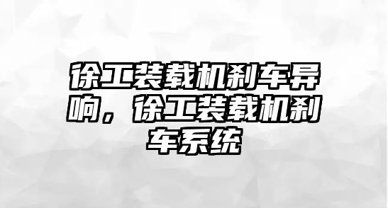 徐工裝載機剎車異響，徐工裝載機剎車系統(tǒng)